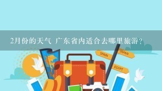 2月份的天气 广东省内适合去哪里旅游？