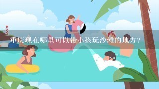 重庆现在哪里可以带小孩玩沙滩的地方？