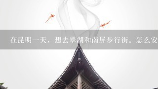 在昆明一天，想去翠湖和南屏步行街。怎么安排最好