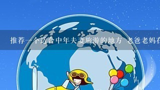 推荐一个适合中年夫妻旅游的地方 老爸老妈在一起20年了 都没有一起出去旅游 希望明年暑假让他们一起