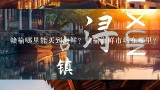 赣榆哪里能买到海鲜？赣榆海鲜市场在哪里？