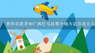 普洱市思茅和广西巴马县那个地方适合北方人定居?