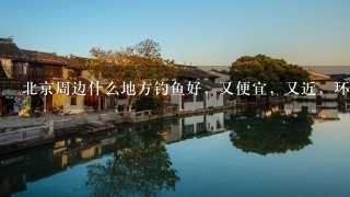 北京周边什么地方钓鱼好，又便宜，又近，环境又好？