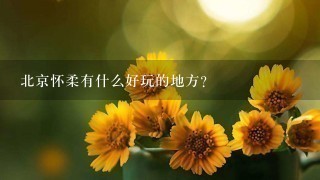 北京怀柔有什么好玩的地方？