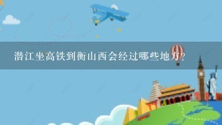 潜江坐高铁到衡山西会经过哪些地方？