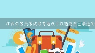 江西公务员考试报考地点可以选离自己最近的地方考试吗?