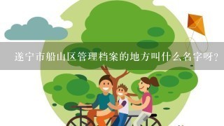 遂宁市船山区管理档案的地方叫什么名字呀？