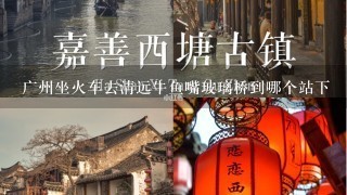 广州坐火车去清远牛鱼嘴玻璃桥到哪个站下