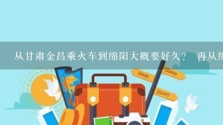 从甘肃金昌乘火车到绵阳大概要好久？ 再从绵阳到武胜要好久？