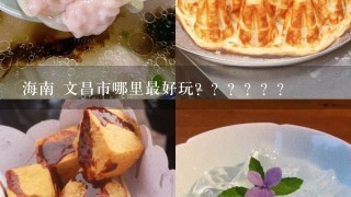 海南 文昌市哪里最好玩？？？？？？