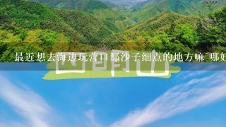 最近想去海边玩营口那沙子细点的地方嘛~哪好玩啊？