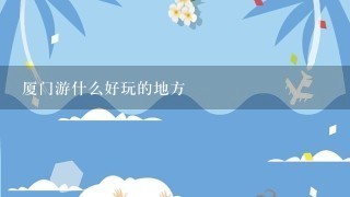 厦门游什么好玩的地方