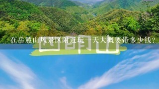 在岳麓山风景区附近玩1天大概要带多少钱？