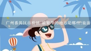 广州番禺区市桥镇 最繁华的地方是哪些?旅游景是哪些?