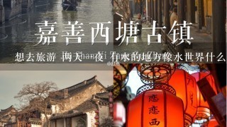 想去旅游 两天1夜 有水的地方像水世界什么的 推荐几个地方 最好在江苏 不要太远