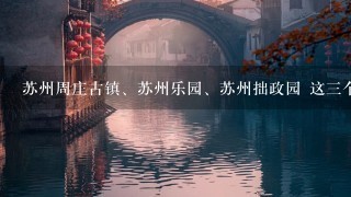 苏州周庄古镇、苏州乐园、苏州拙政园 这3个地方就地理位置，应该先玩哪个地方，再玩哪个地方?