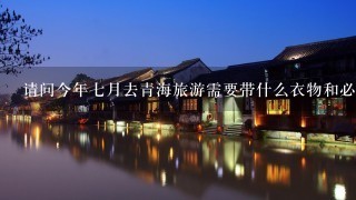 请问今年7月去青海旅游需要带什么衣物和必需品?