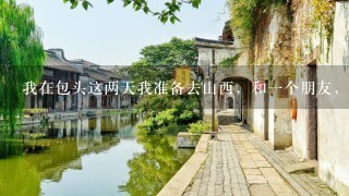 我在包头这两天我准备去山西，和1个朋友，不想跟团，就自己去，想问问路线和有什么可玩的地方，和价格