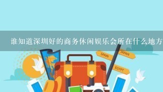 谁知道深圳好的商务休闲娱乐会所在什么地方有?