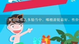 3峡游轮那么多船当中，哪艘游轮最好，性价比最高啊？