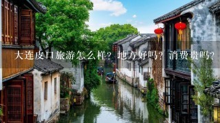 大连皮口旅游怎么样？地方好吗？消费贵吗？谢谢大家了！！！