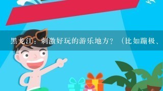 黑龙江：刺激好玩的游乐地方？（比如蹦极、过山车、主题游乐园）