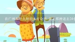 在广州有什么好的水疗会所 就是那种进去24小时自助餐，娱乐，桑拿都免费的那种，求推荐！