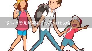 求常州恐龙园带5岁小孩游玩攻略