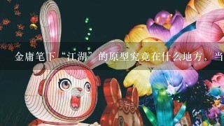 金庸笔下“江湖”的原型究竟在什么地方，当地有什么特色？