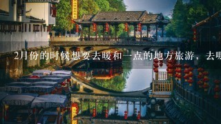 2月份的时候想要去暖和1点的地方旅游，去哪里更好呢？