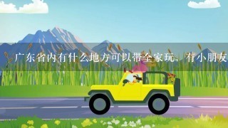 广东省内有什么地方可以带全家玩，有小朋友，今年春节就会去。