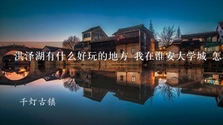 洪泽湖有什么好玩的地方 我在淮安大学城 怎么坐车 车费多少 请看清问题