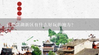 合肥滨湖新区有什么好玩的地方？