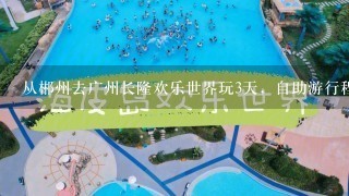 从郴州去广州长隆欢乐世界玩3天，自助游行程？