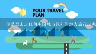 你是否去过任何中国城市以外的地方旅行过呢？