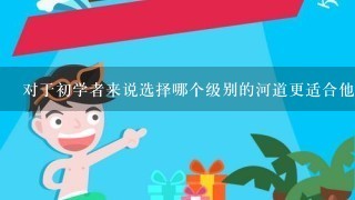 对于初学者来说选择哪个级别的河道更适合他们开始尝试漂流吗？