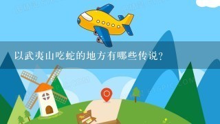 以武夷山吃蛇的地方有哪些传说?