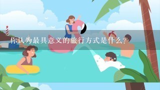 你认为最具意义的旅行方式是什么?