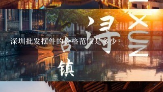 深圳批发摆件的价格范围是多少?